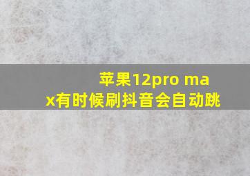 苹果12pro max有时候刷抖音会自动跳